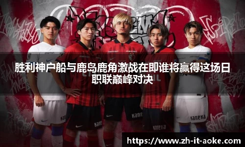 胜利神户船与鹿岛鹿角激战在即谁将赢得这场日职联巅峰对决