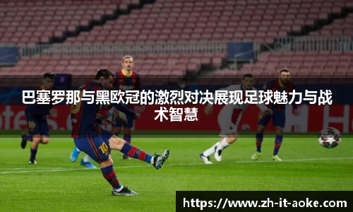 巴塞罗那与黑欧冠的激烈对决展现足球魅力与战术智慧