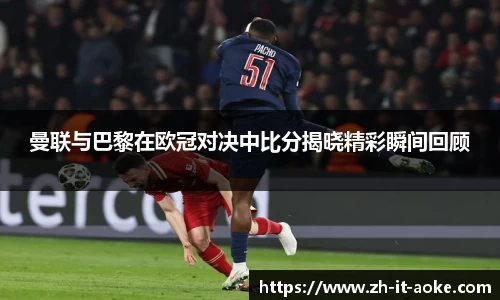 曼联与巴黎在欧冠对决中比分揭晓精彩瞬间回顾