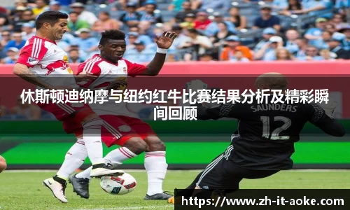 休斯顿迪纳摩与纽约红牛比赛结果分析及精彩瞬间回顾