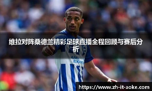 维拉对阵桑德兰精彩足球直播全程回顾与赛后分析