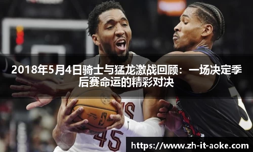 2018年5月4日骑士与猛龙激战回顾：一场决定季后赛命运的精彩对决