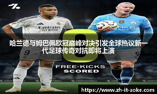 哈兰德与姆巴佩欧冠巅峰对决引发全球热议新一代足球传奇对抗即将上演