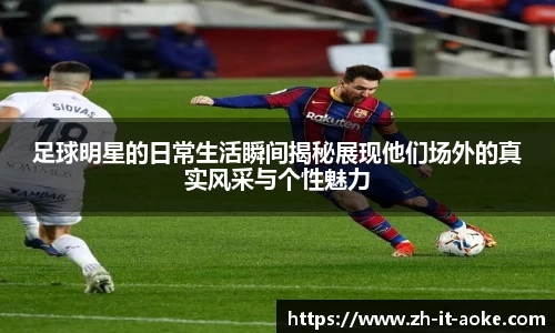 足球明星的日常生活瞬间揭秘展现他们场外的真实风采与个性魅力