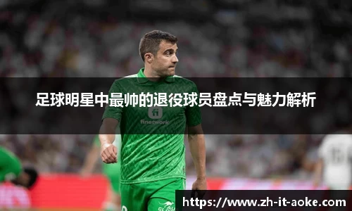 足球明星中最帅的退役球员盘点与魅力解析
