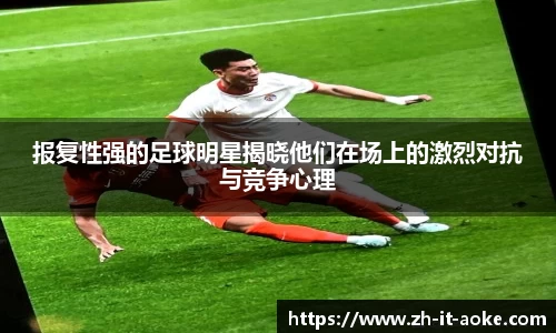报复性强的足球明星揭晓他们在场上的激烈对抗与竞争心理