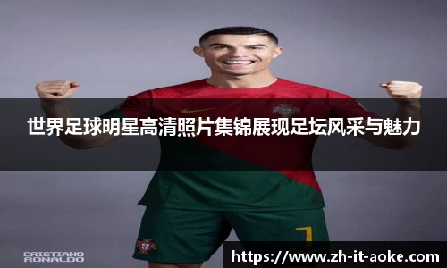 世界足球明星高清照片集锦展现足坛风采与魅力