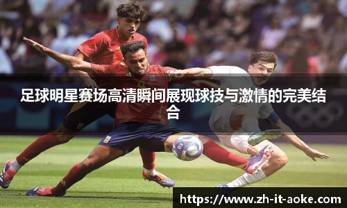 足球明星赛场高清瞬间展现球技与激情的完美结合